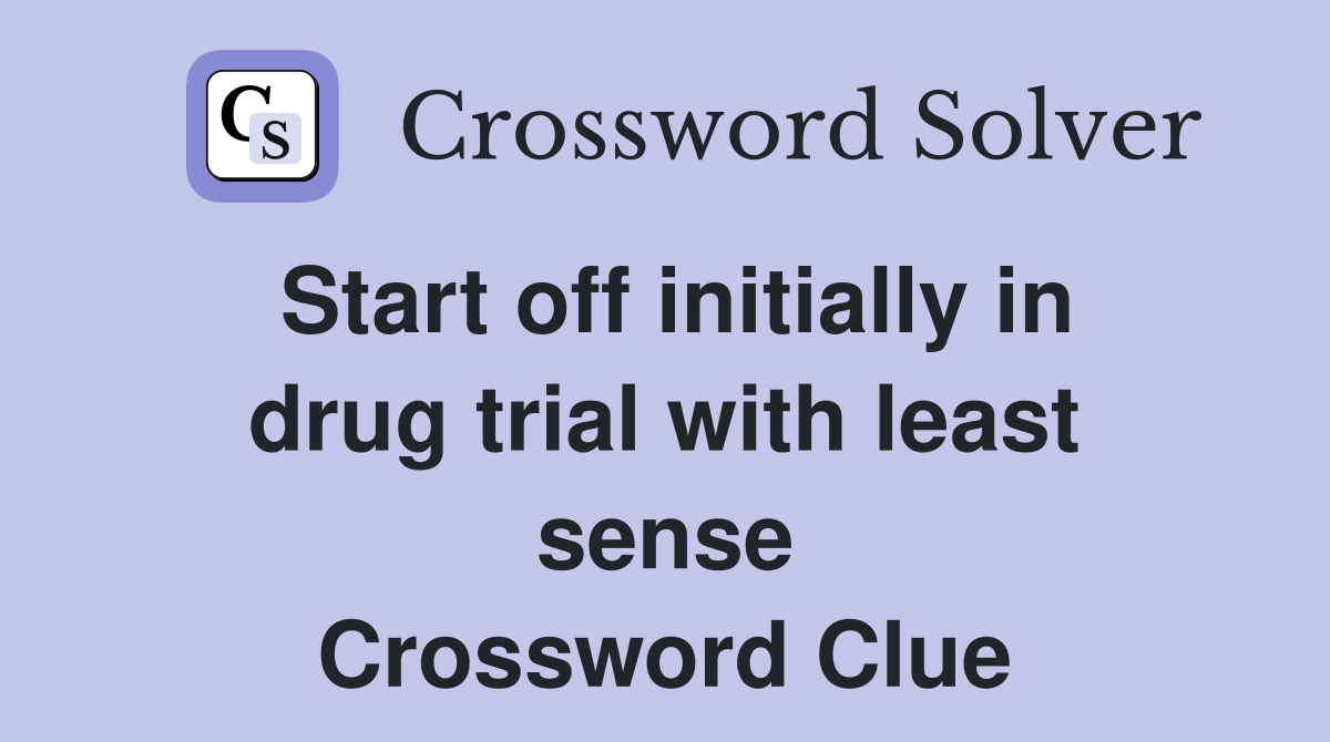 Start off initially in drug trial with least sense Crossword Clue